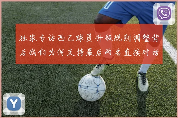 独家专访西乙球员升级规则调整背后我们为何支持最后两名直接对话