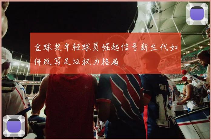金球奖年轻球员崛起信号新生代如何改写足坛权力格局