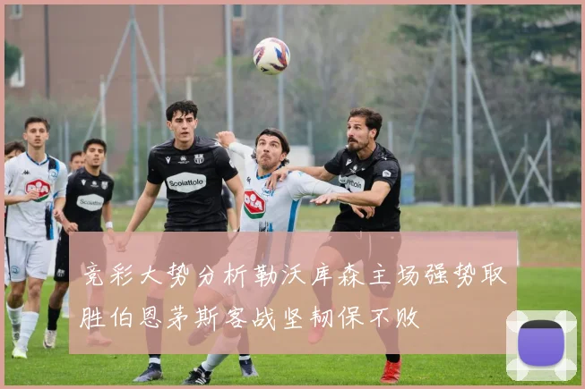 竞彩大势分析勒沃库森主场强势取胜伯恩茅斯客战坚韧保不败